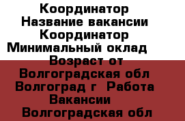 Координатор › Название вакансии ­ Координатор › Минимальный оклад ­ 23 000 › Возраст от ­ 18 - Волгоградская обл., Волгоград г. Работа » Вакансии   . Волгоградская обл.